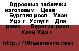 Адресные таблички изготовим › Цена ­ 500 - Бурятия респ., Улан-Удэ г. Услуги » Для дома   . Бурятия респ.,Улан-Удэ г.